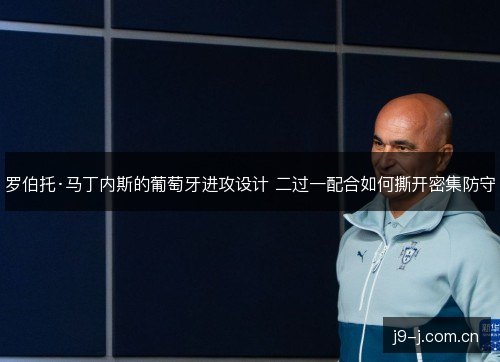 罗伯托·马丁内斯的葡萄牙进攻设计 二过一配合如何撕开密集防守 罗伯托·马丁内斯的葡萄牙进攻设计 二过一配合如何撕开密集防守