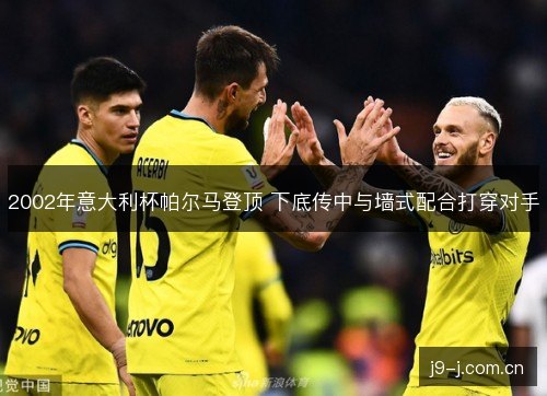 2002年意大利杯帕尔马登顶 下底传中与墙式配合打穿对手 2002年意大利杯帕尔马登顶 下底传中与墙式配合打穿对手