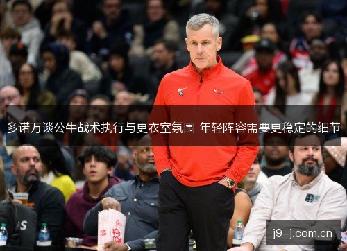 多诺万谈公牛战术执行与更衣室氛围 年轻阵容需要更稳定的细节